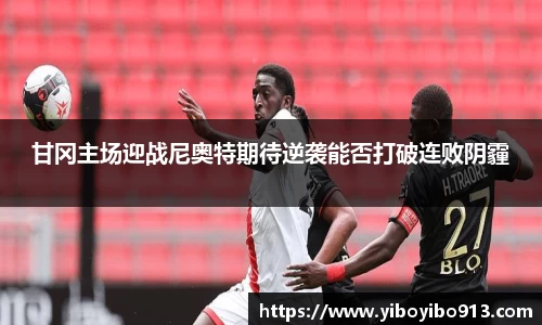 甘冈主场迎战尼奥特期待逆袭能否打破连败阴霾