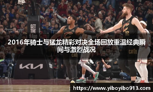 2016年骑士与猛龙精彩对决全场回放重温经典瞬间与激烈战况