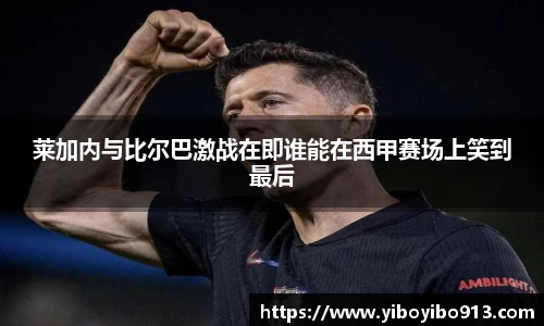 莱加内与比尔巴激战在即谁能在西甲赛场上笑到最后