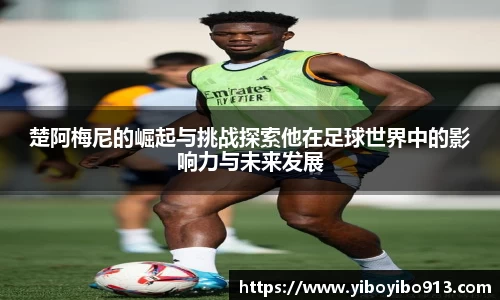 楚阿梅尼的崛起与挑战探索他在足球世界中的影响力与未来发展