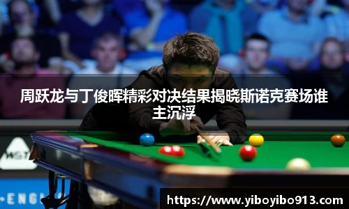 周跃龙与丁俊晖精彩对决结果揭晓斯诺克赛场谁主沉浮