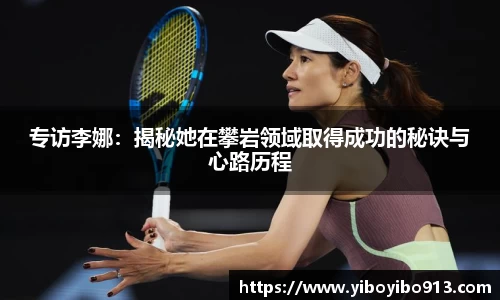 专访李娜：揭秘她在攀岩领域取得成功的秘诀与心路历程