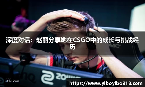 深度对话：赵丽分享她在CSGO中的成长与挑战经历